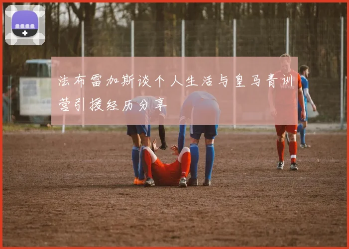 法布雷加斯谈个人生活与皇马青训营引援经历分享
