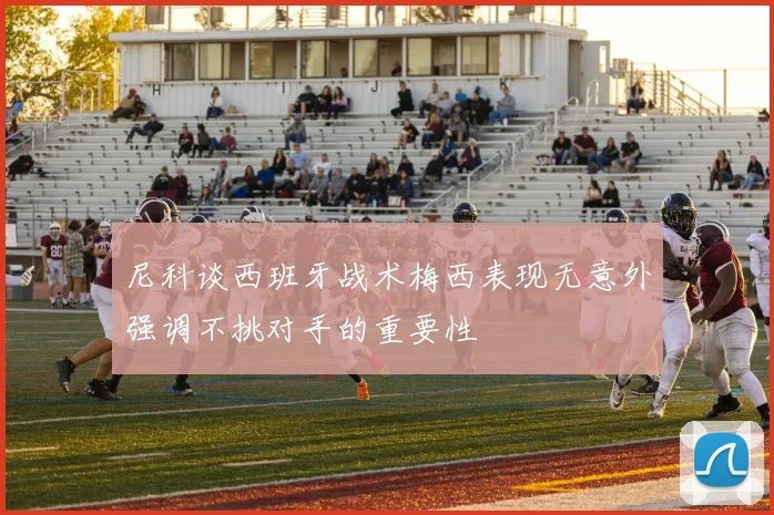 尼科谈西班牙战术梅西表现无意外强调不挑对手的重要性