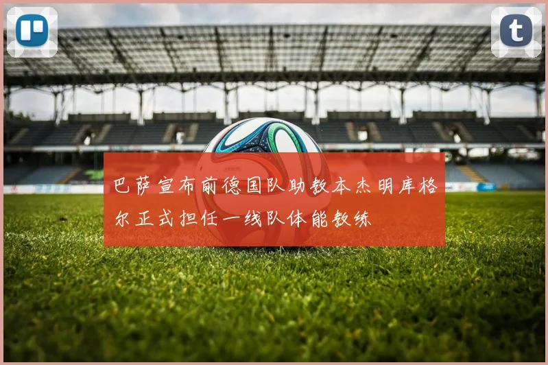 巴萨宣布前德国队助教本杰明库格尔正式担任一线队体能教练
