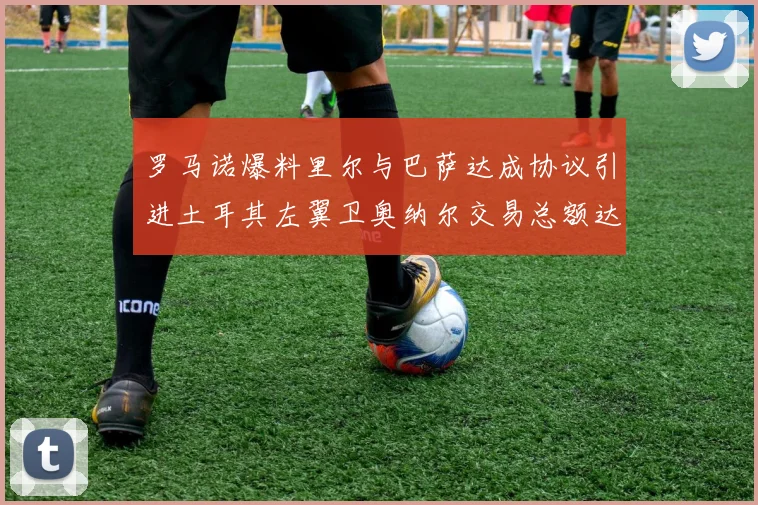 罗马诺爆料里尔与巴萨达成协议引进土耳其左翼卫奥纳尔交易总额达1450万欧