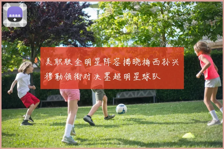 美职联全明星阵容揭晓梅西孙兴慜穆勒领衔对决墨超明星球队