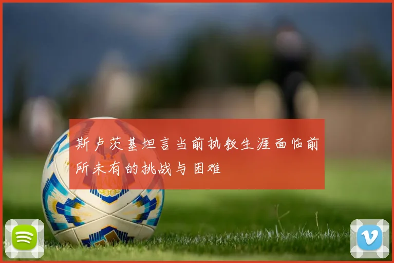 斯卢茨基坦言当前执教生涯面临前所未有的挑战与困难