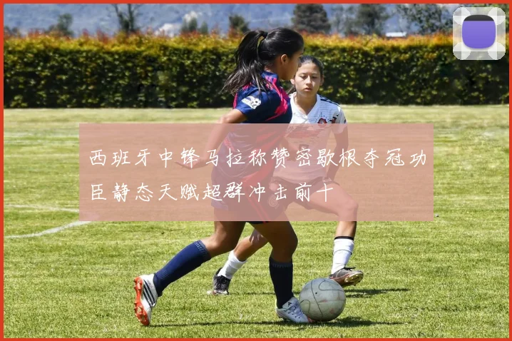 西班牙中锋马拉称赞密歇根夺冠功臣静态天赋超群冲击前十