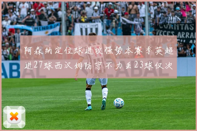 阿森纳定位球进攻强势本赛季英超进27球西汉姆防守不力丢23球仅次于伯恩茅斯