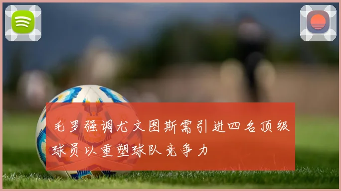 毛罗强调尤文图斯需引进四名顶级球员以重塑球队竞争力