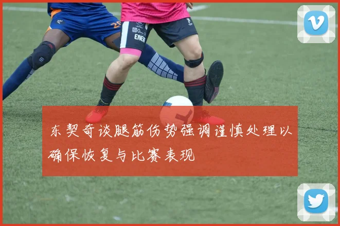 东契奇谈腿筋伤势强调谨慎处理以确保恢复与比赛表现