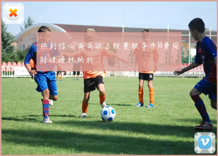 热刺信心满满欲击败曼联争夺M费同时追逐托纳利