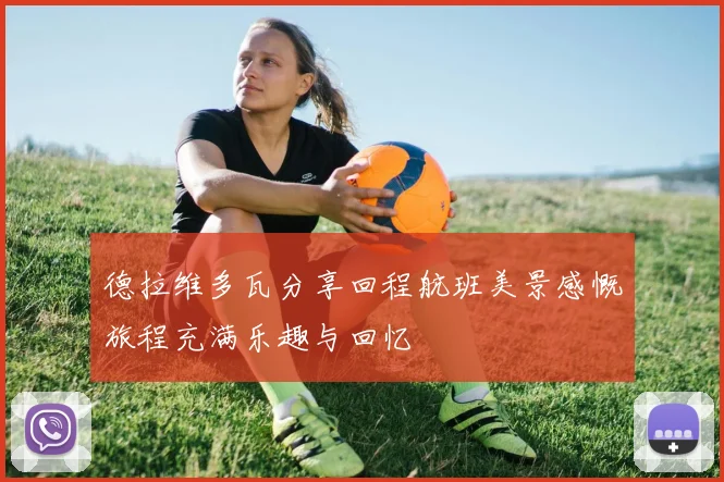 德拉维多瓦分享回程航班美景感慨旅程充满乐趣与回忆