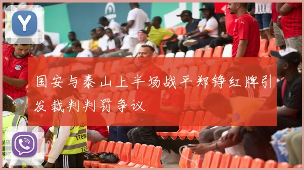 国安与泰山上半场战平郑铮红牌引发裁判判罚争议