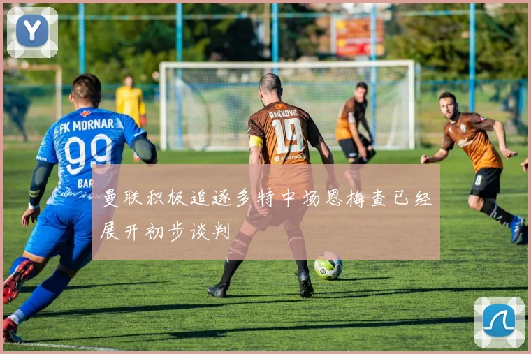 曼联积极追逐多特中场恩梅查已经展开初步谈判