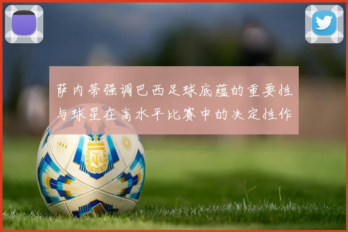 萨内蒂强调巴西足球底蕴的重要性与球星在高水平比赛中的决定性作用