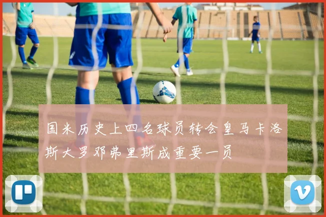 国米历史上四名球员转会皇马卡洛斯大罗邓弗里斯成重要一员