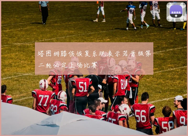 塔图姆膝伤恢复乐观表示若晋级第二轮必定上场比赛