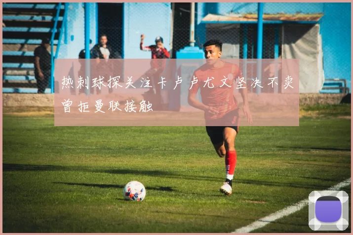 热刺球探关注卡卢卢尤文坚决不卖曾拒曼联接触