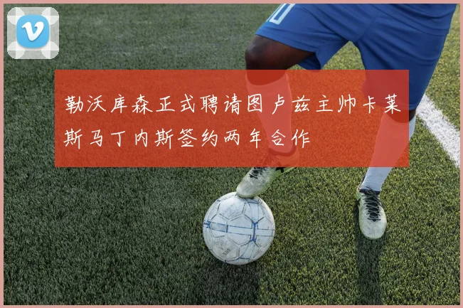勒沃库森正式聘请图卢兹主帅卡莱斯马丁内斯签约两年合作