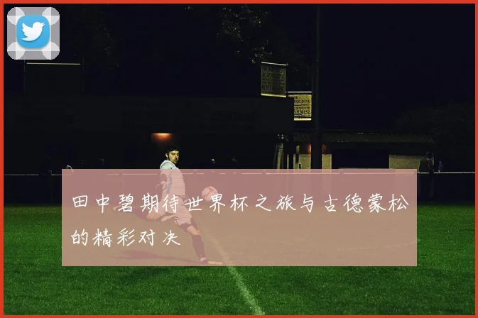 田中碧期待世界杯之旅与古德蒙松的精彩对决