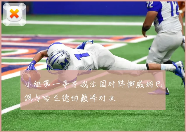 小组第一争夺战法国对阵挪威姆巴佩与哈兰德的巅峰对决