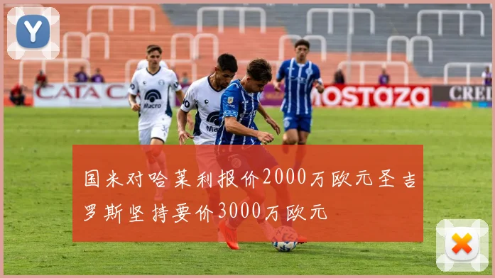 国米对哈莱利报价2000万欧元圣吉罗斯坚持要价3000万欧元